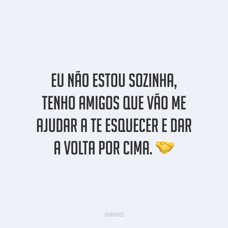 Eu não estou sozinha, tenho amigos que vão me ajudar a te esquecer e dar a volta por cima.
