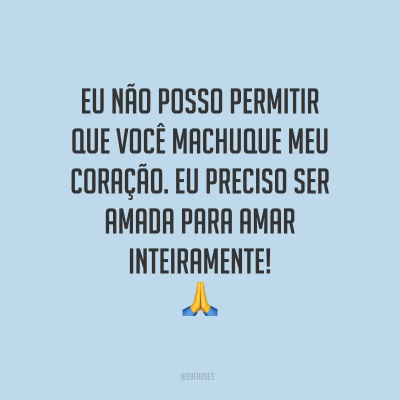 Eu não posso permitir que você machuque meu coração. Eu preciso ser amada para amar inteiramente! 