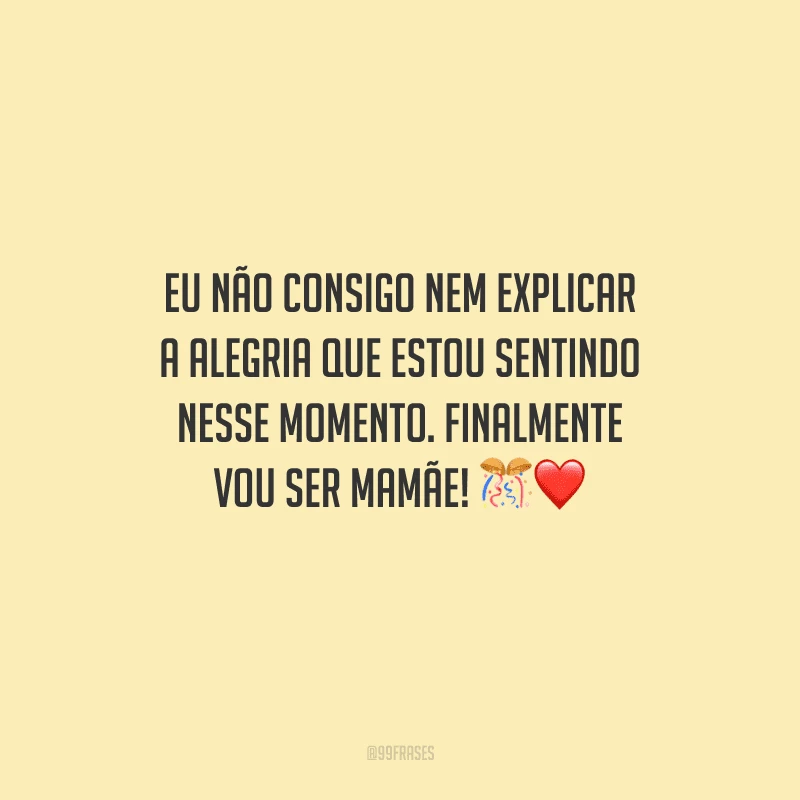 Eu não consigo nem explicar a alegria que estou sentindo nesse momento. Finalmente vou ser mamãe! 