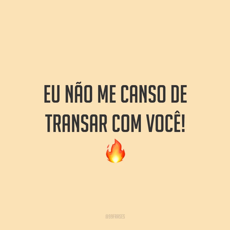 Eu não me canso de transar com você! 🔥