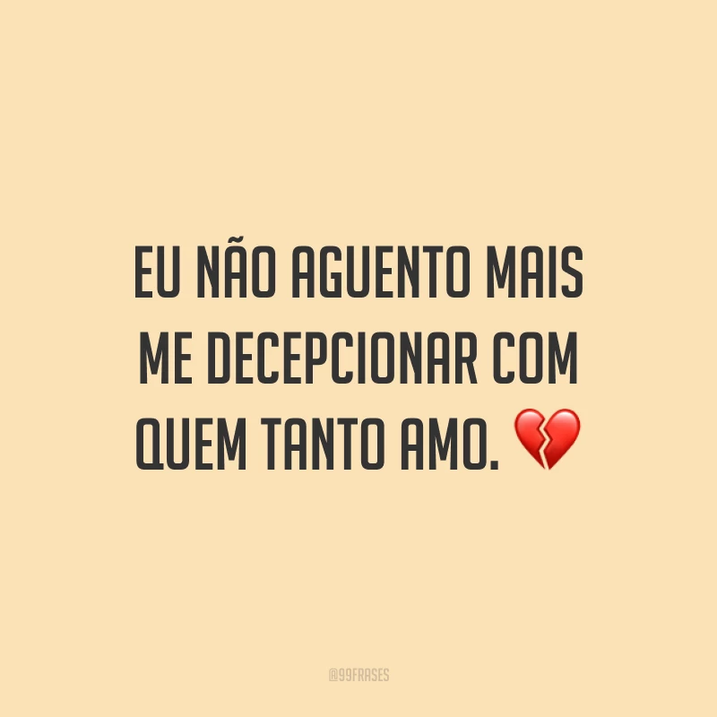 Eu não aguento mais me decepcionar com quem tanto amo. 💔