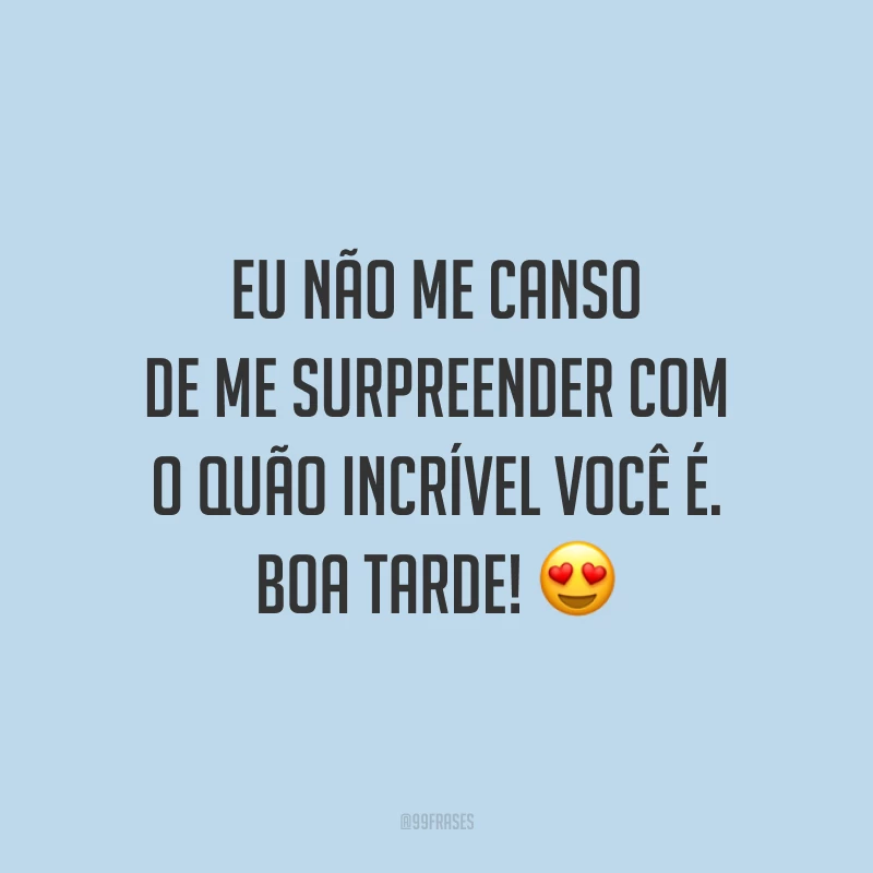 Eu não me canso de me surpreender com o quão incrível você é. Boa tarde! 😍