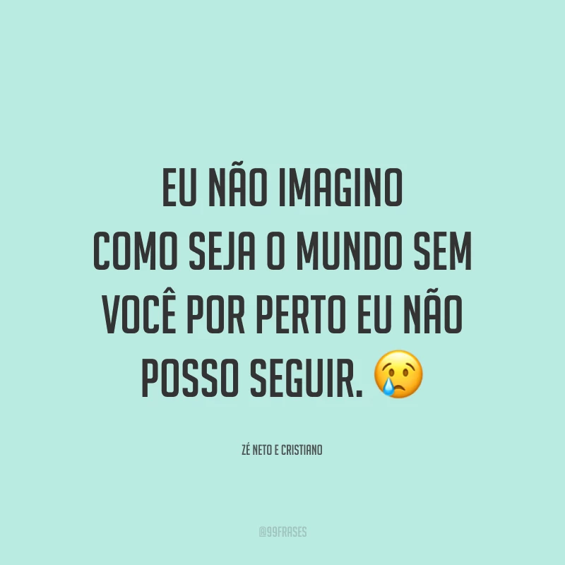 Eu não imagino como seja o mundo sem você por perto eu não posso seguir. 😢