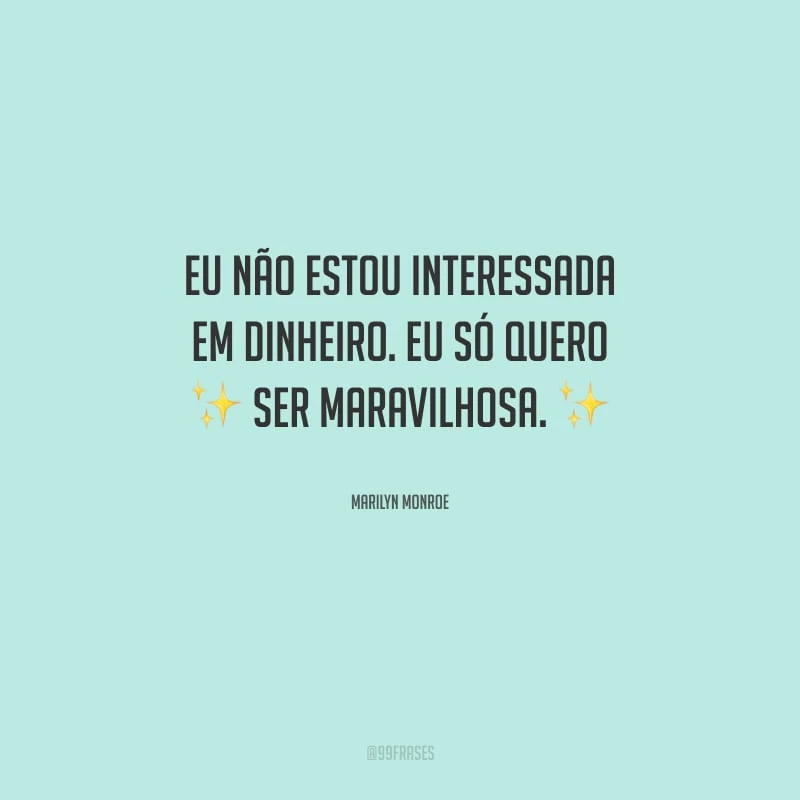 Eu não estou interessada em dinheiro. Eu só quero ser maravilhosa.