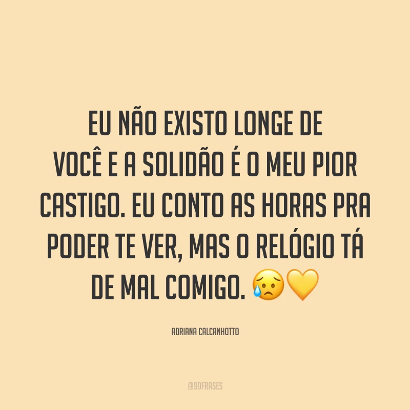 Eu não existo longe de você e a solidão é o meu pior castigo. Eu conto as horas pra poder te ver, mas o relógio tá de mal comigo. 😥💛