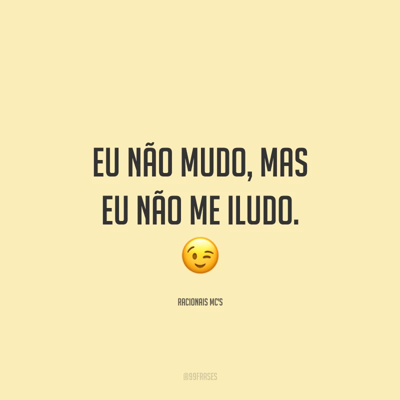 Eu não mudo, mas eu não me iludo. 😉