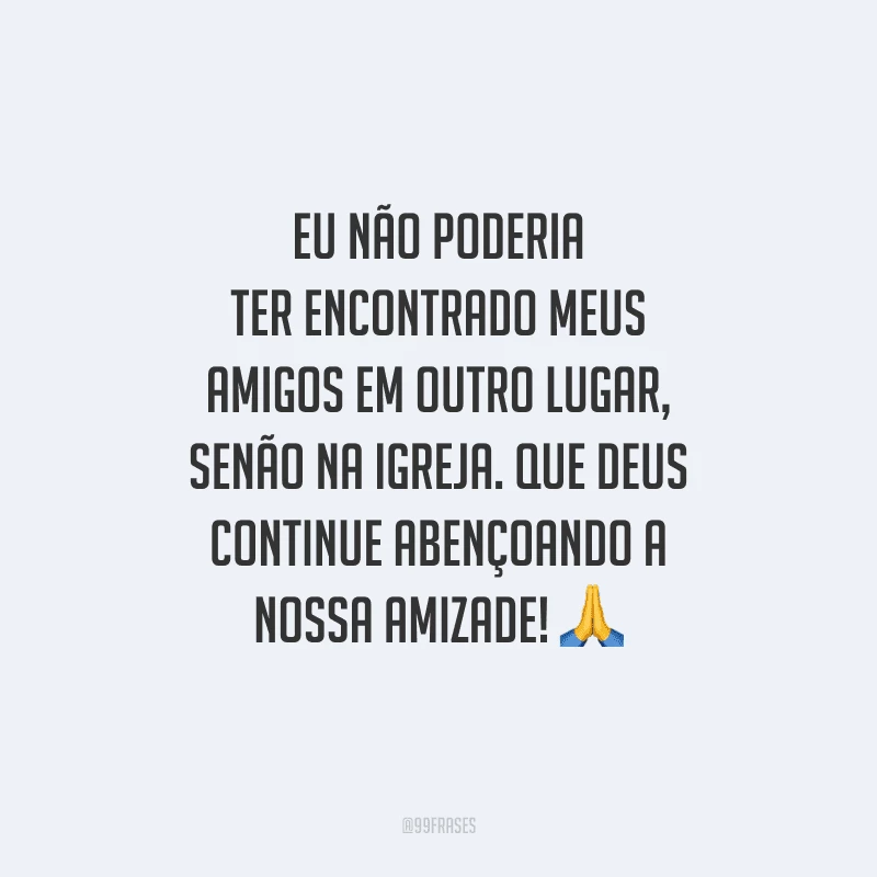 Eu não poderia ter encontrado meus amigos em outro lugar, senão na igreja. Que Deus continue abençoando a nossa amizade! 