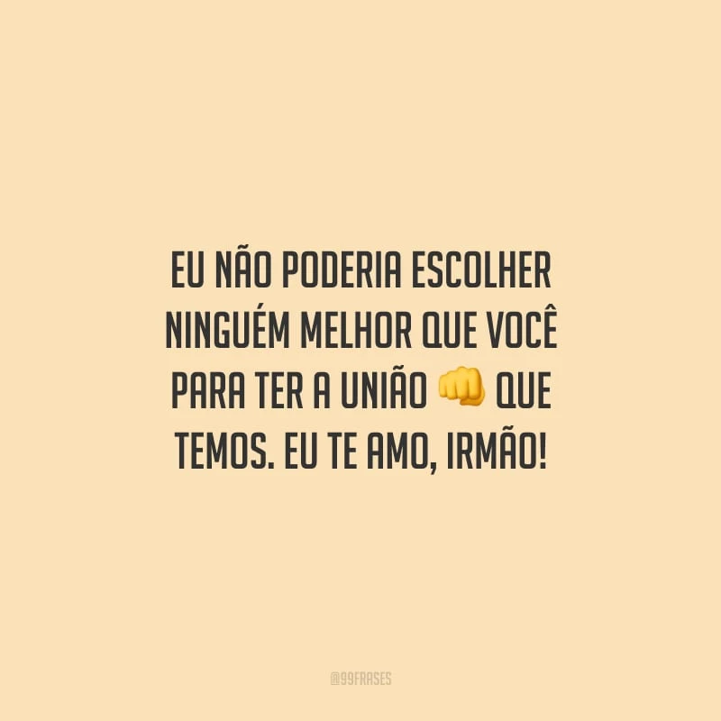 Eu não poderia escolher ninguém melhor que você para ter a união que temos. Eu te amo, irmão!