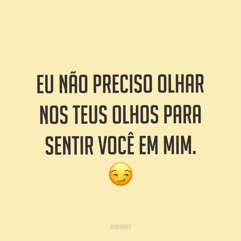 Eu não preciso olhar nos teus olhos para sentir você em mim. ?