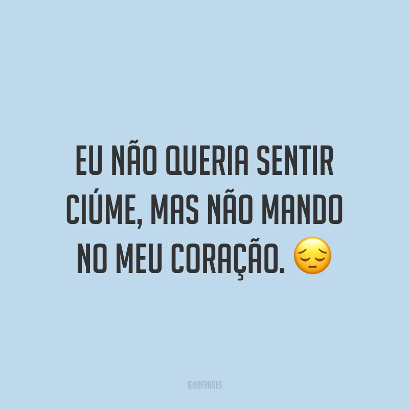 Eu não queria sentir ciúme, mas não mando no meu coração. ?