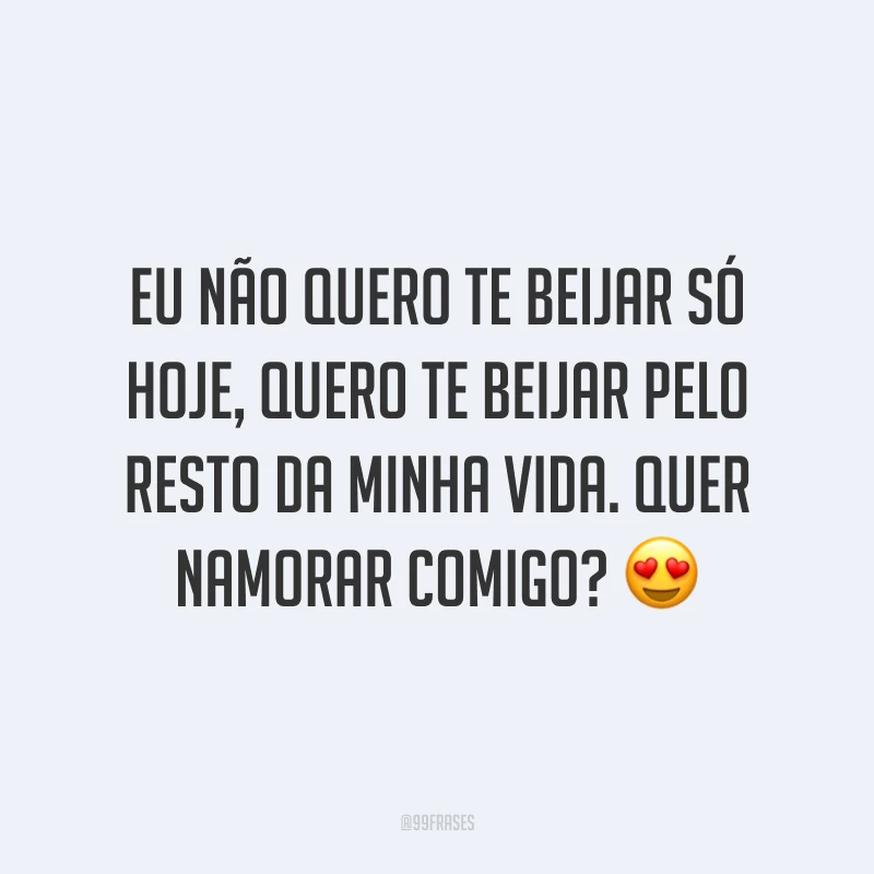 Eu não quero te beijar só hoje, quero te beijar pelo resto da minha vida. Quer namorar comigo? 😍
