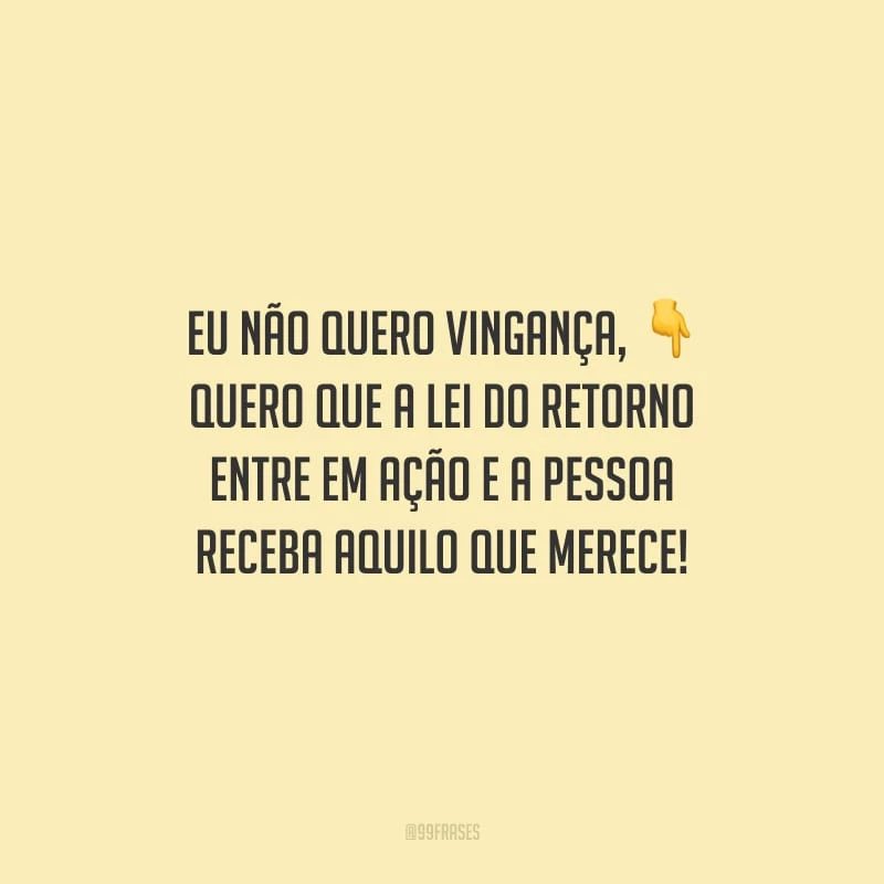 Eu não quero vingança, quero que a lei do retorno entre em ação e a pessoa receba aquilo que merece!
