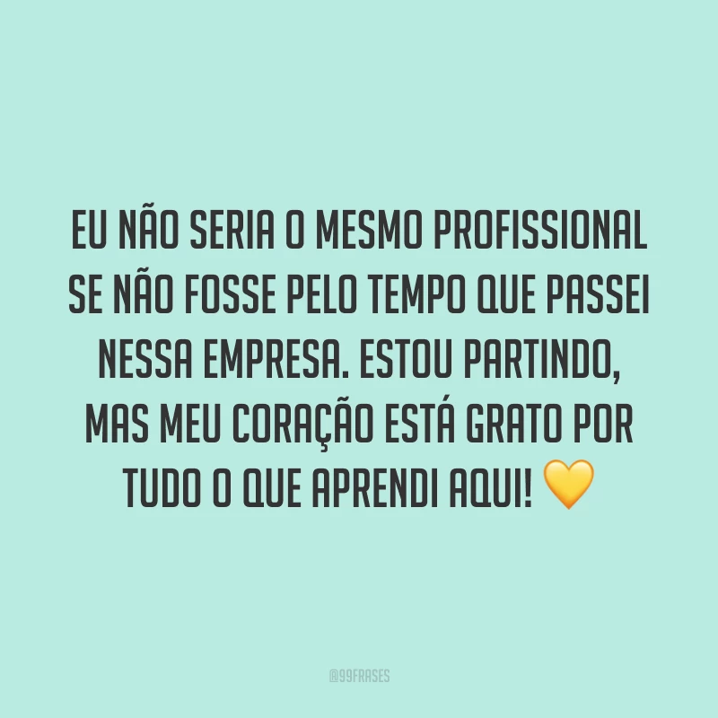 Eu não seria o mesmo profissional se não fosse pelo tempo que passei nessa empresa. Estou partindo, mas meu coração está grato por tudo o que aprendi aqui! 💛