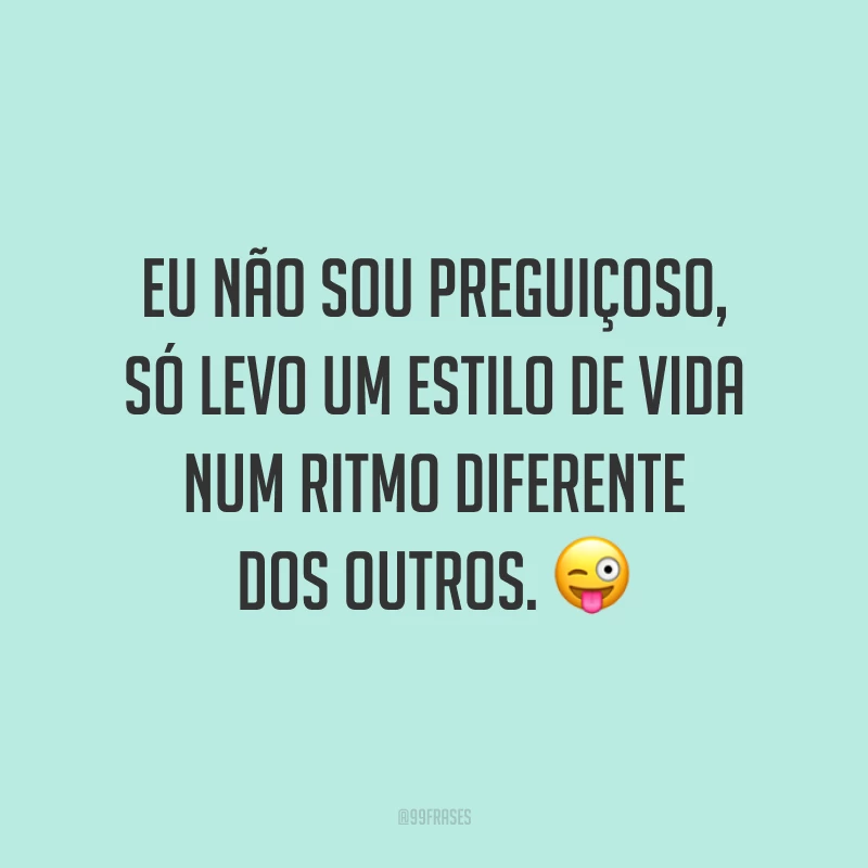 Eu não sou preguiçoso, só levo um estilo de vida num ritmo diferente dos outros. 😜