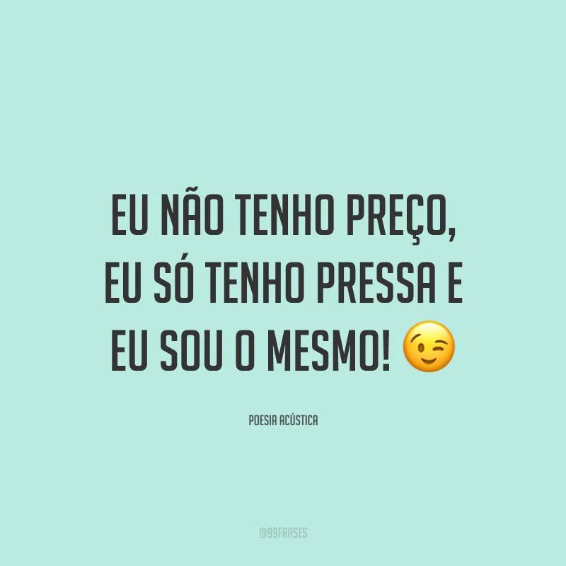 Eu não tenho preço, eu só tenho pressa e eu sou o mesmo! 😉