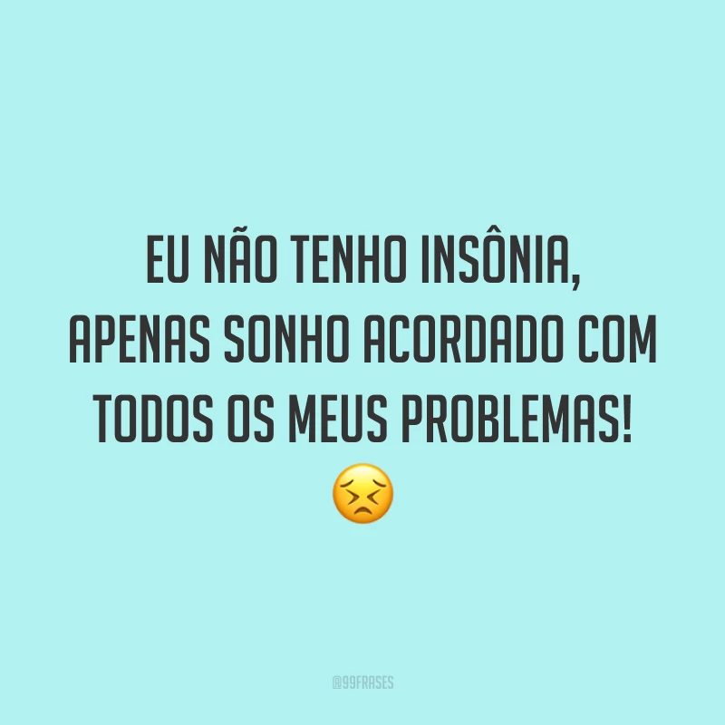 Eu não tenho insônia, apenas sonho acordado com todos os meus problemas! 😣