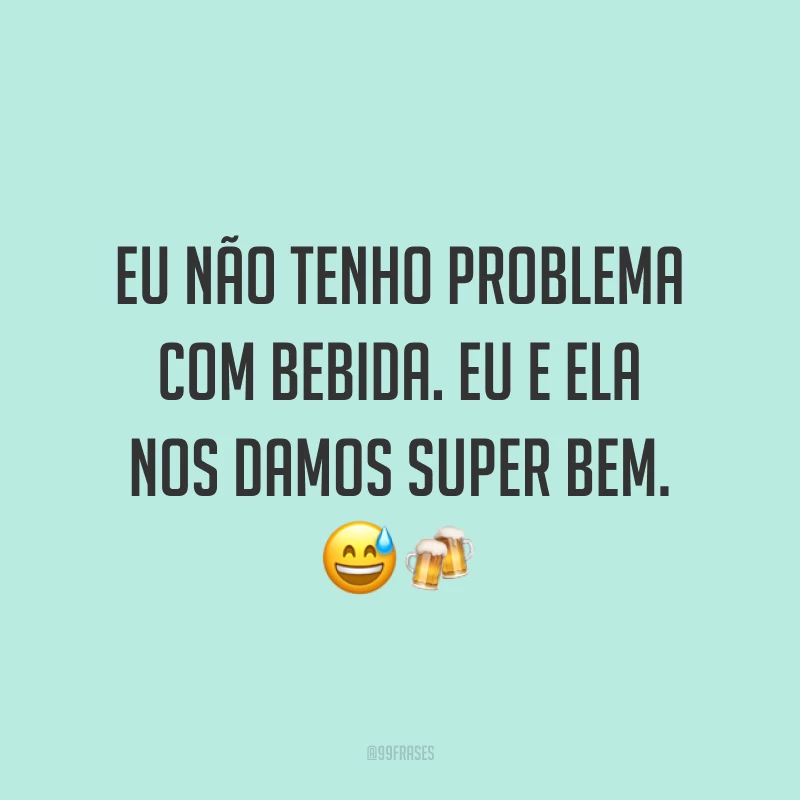 Eu não tenho problema com bebida. Eu e ela nos damos super bem. 😅🍻