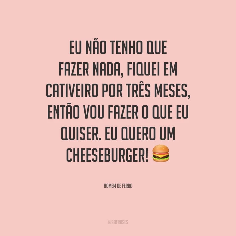 Eu não tenho que fazer nada, fiquei em cativeiro por três meses, então vou fazer o que eu quiser. Eu quero um cheeseburger! 