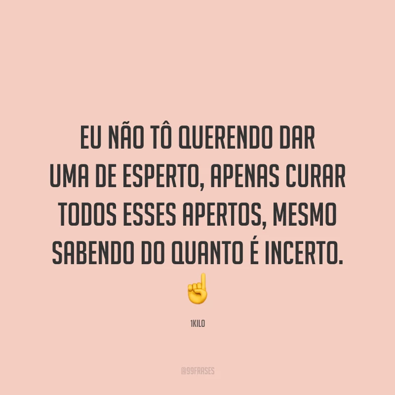 Eu não tô querendo dar uma de esperto, apenas curar todos esses apertos, mesmo sabendo do quanto é incerto. ☝