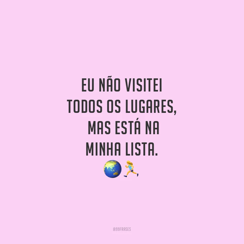 Eu não visitei todos os lugares, mas está na minha lista.