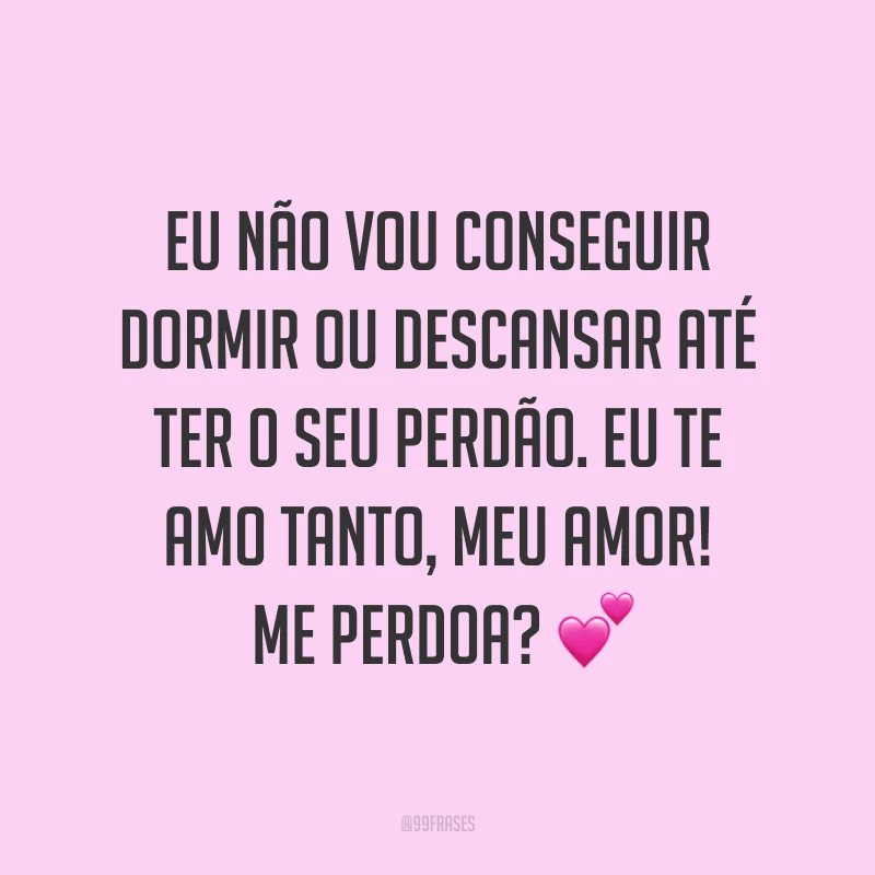 Eu não vou conseguir dormir ou descansar até ter o seu perdão. Eu te amo tanto, meu amor! Me perdoa? ?