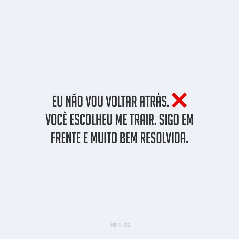 Eu não vou voltar atrás. Você escolheu me trair. Sigo em frente e muito bem resolvida.
