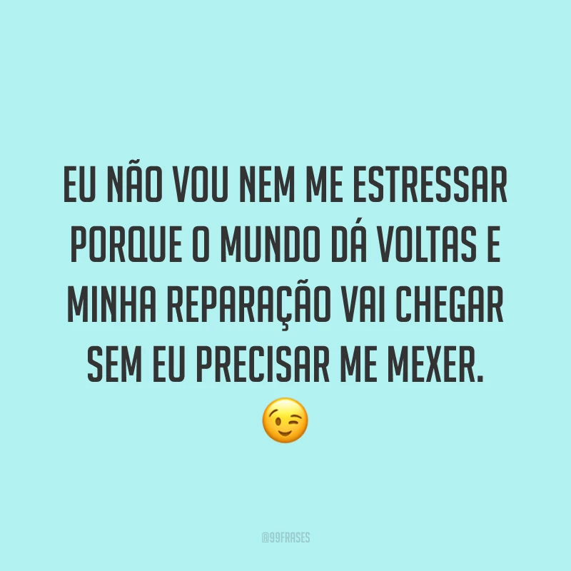 Eu não vou nem me estressar porque o mundo dá voltas e minha reparação vai chegar sem eu precisar me mexer. ?