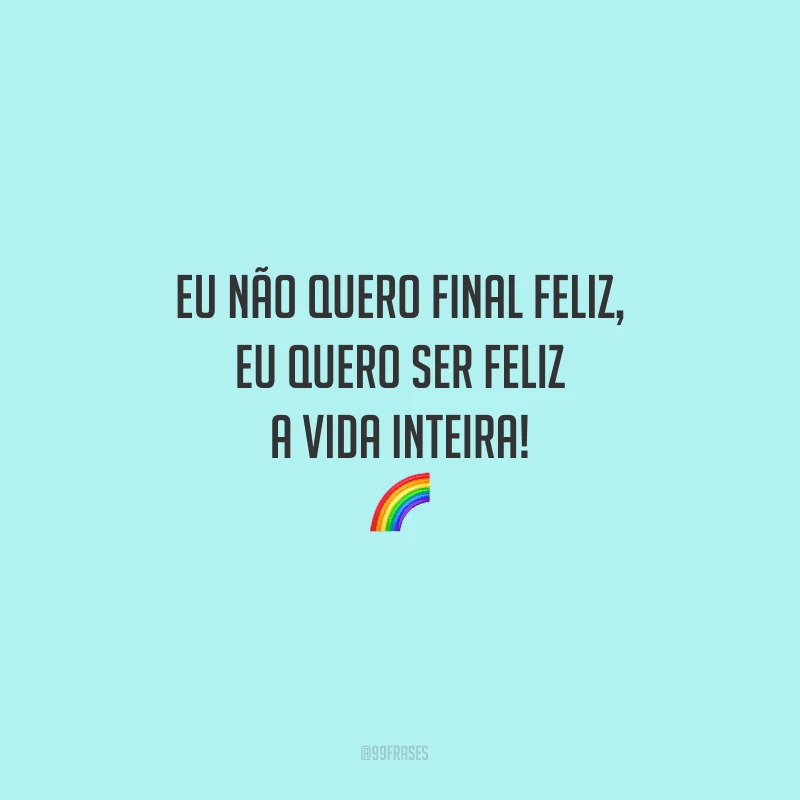 Eu não quero final feliz, eu quero ser feliz a vida inteira!