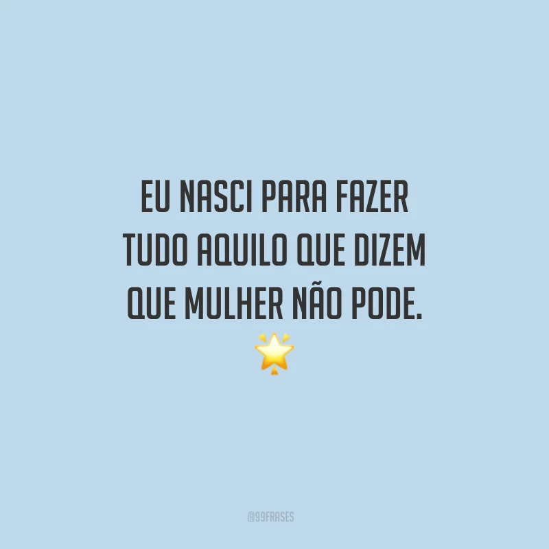 Eu nasci para fazer tudo aquilo que dizem que mulher não pode.
