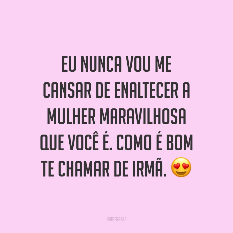 Eu nunca vou me cansar de enaltecer a mulher maravilhosa que você é. Como é bom te chamar de irmã. ?