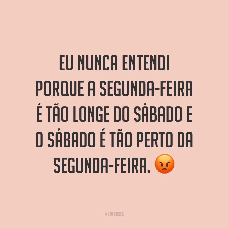Eu nunca entendi porque a segunda-feira é tão longe do sábado e o sábado é tão perto da segunda-feira. 😡