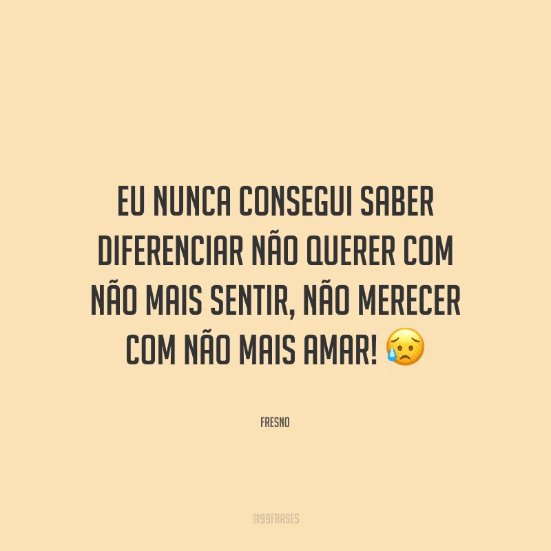 Eu nunca consegui saber diferenciar não querer com não mais sentir, não merecer com não mais amar!