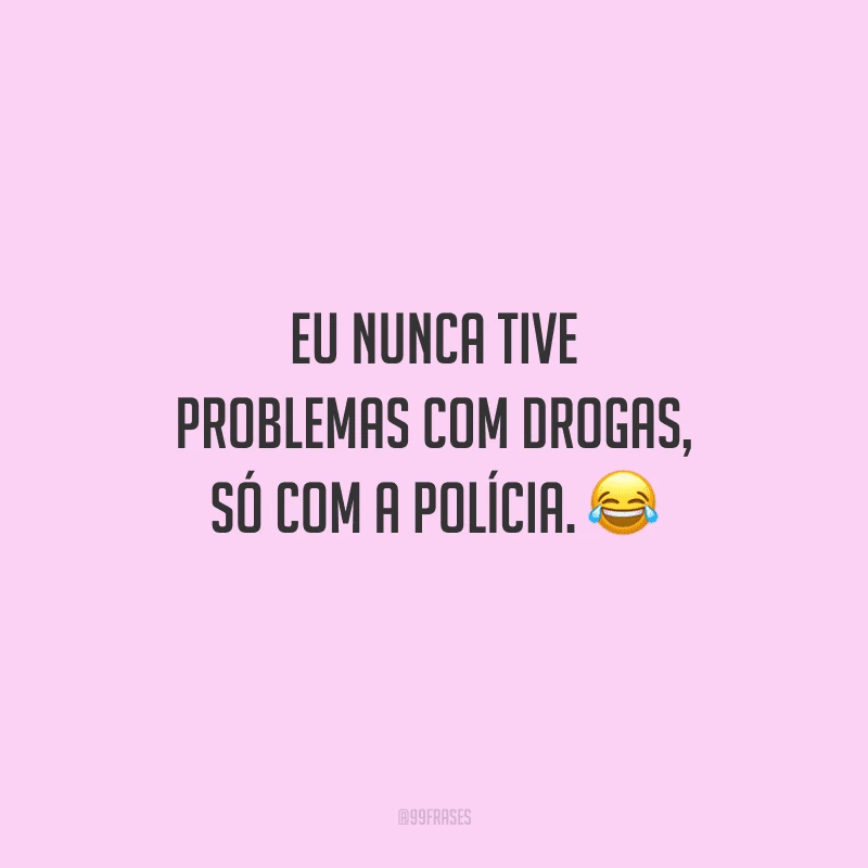 Eu nunca tive problemas com drogas, só com a polícia.