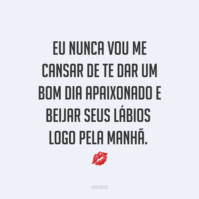 Eu nunca vou me cansar de te dar um bom dia apaixonado e beijar seus lábios logo pela manhã. ?