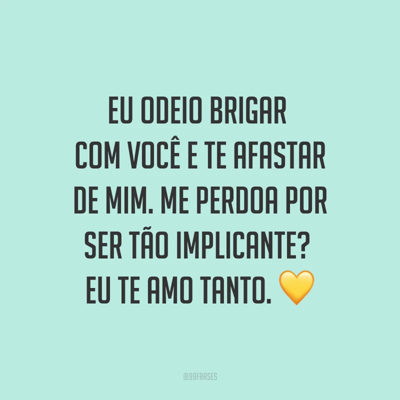 Eu odeio brigar com você e te afastar de mim. Me perdoa por ser tão implicante? Eu te amo tanto. ?