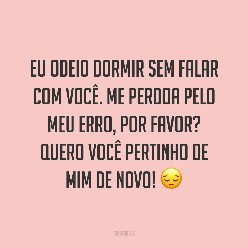 Eu odeio dormir sem falar com você. Me perdoa pelo meu erro, por favor? Quero você pertinho de mim de novo! ?