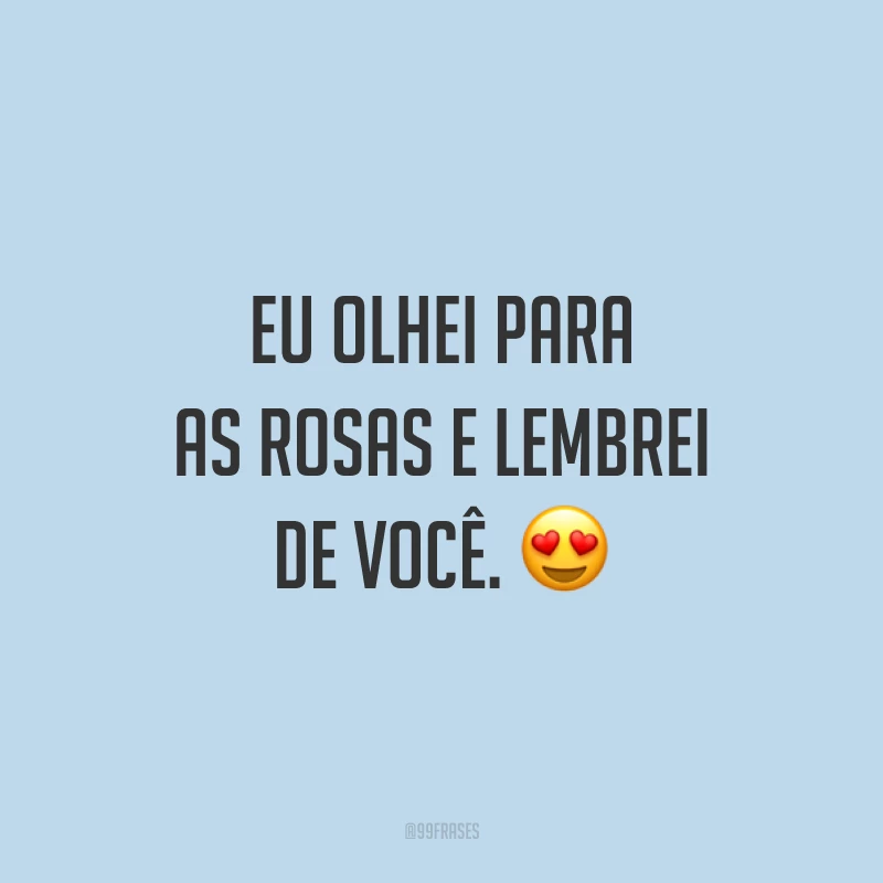 Eu olhei para as rosas e lembrei de você. 😍
