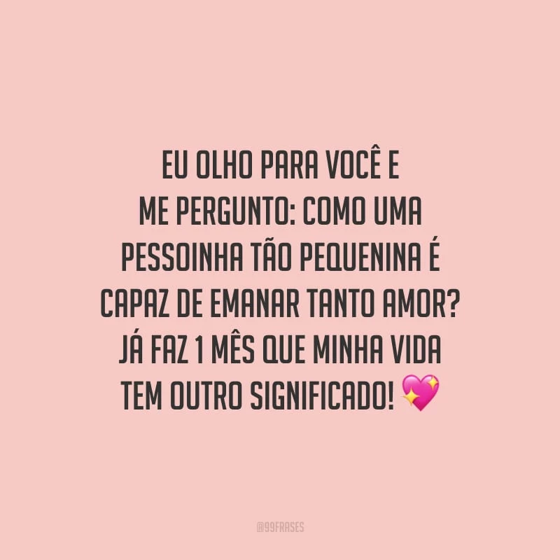 Eu olho para você e me pergunto: como uma pessoinha tão pequenina é capaz de emanar tanto amor? Já faz 1 mês que minha vida tem outro significado!