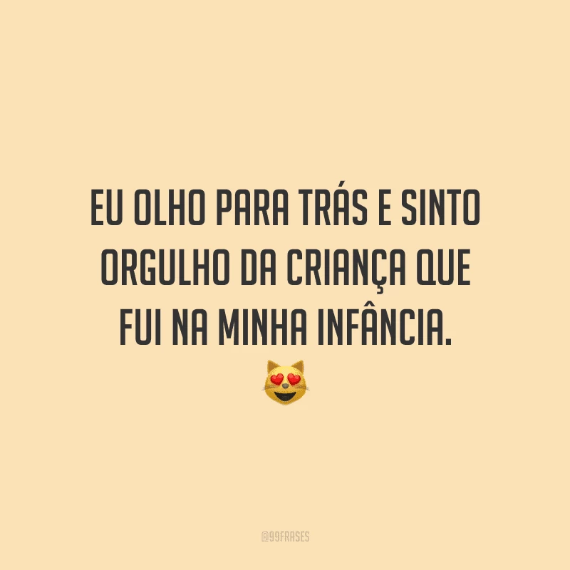 Eu olho para trás e sinto orgulho da criança que fui na minha infância.