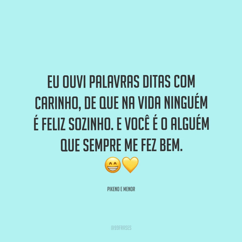 Eu ouvi palavras ditas com carinho, de que na vida ninguém é feliz sozinho. E você é o alguém que sempre me fez bem.