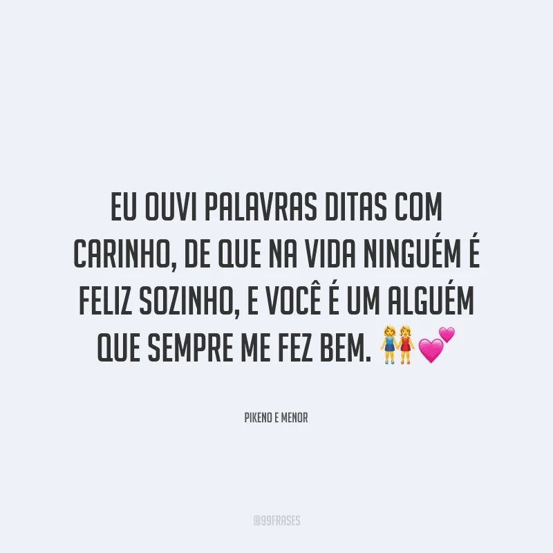 Eu ouvi palavras ditas com carinho, de que na vida ninguém é feliz sozinho, e você é um alguém que sempre me fez bem.