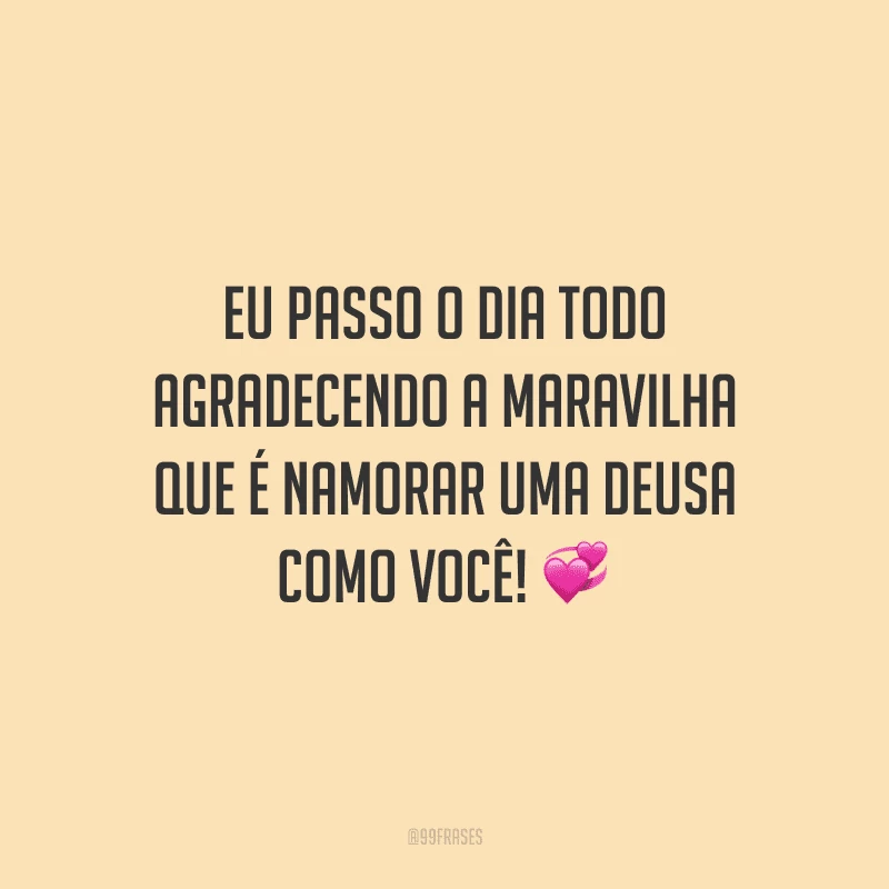Eu passo o dia todo agradecendo a maravilha que é namorar uma deusa como você!