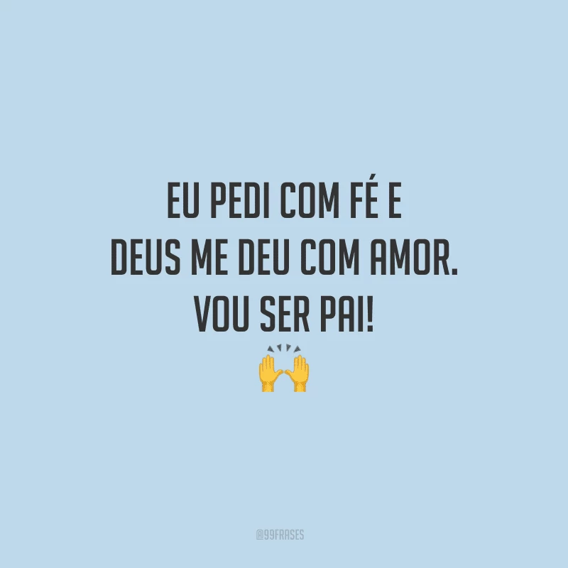 Eu pedi com fé e Deus me deu com amor. Vou ser pai!