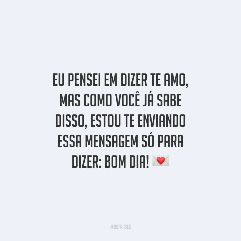 Eu pensei em dizer te amo, mas como você já sabe disso, estou te enviando essa mensagem só para dizer: bom dia!