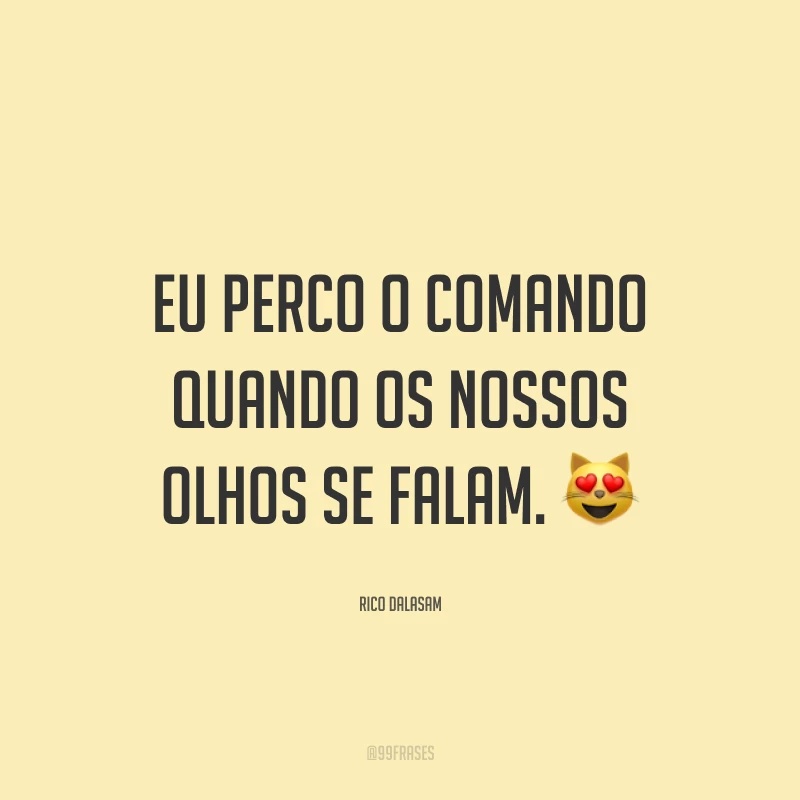 Eu perco o comando quando os nossos olhos se falam. 😻