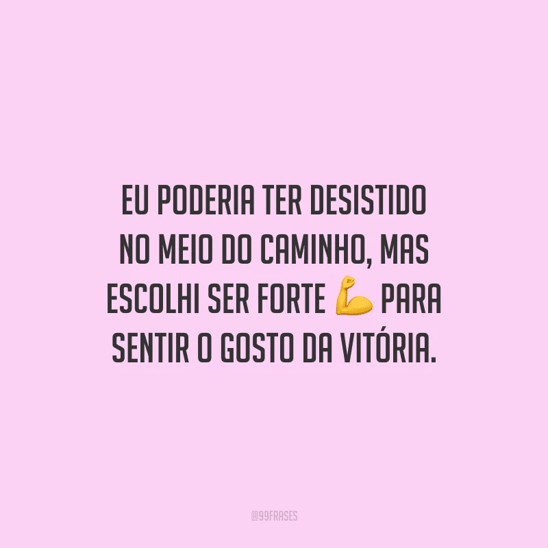 Eu poderia ter desistido no meio do caminho, mas escolhi ser forte para sentir o gosto da vitória.