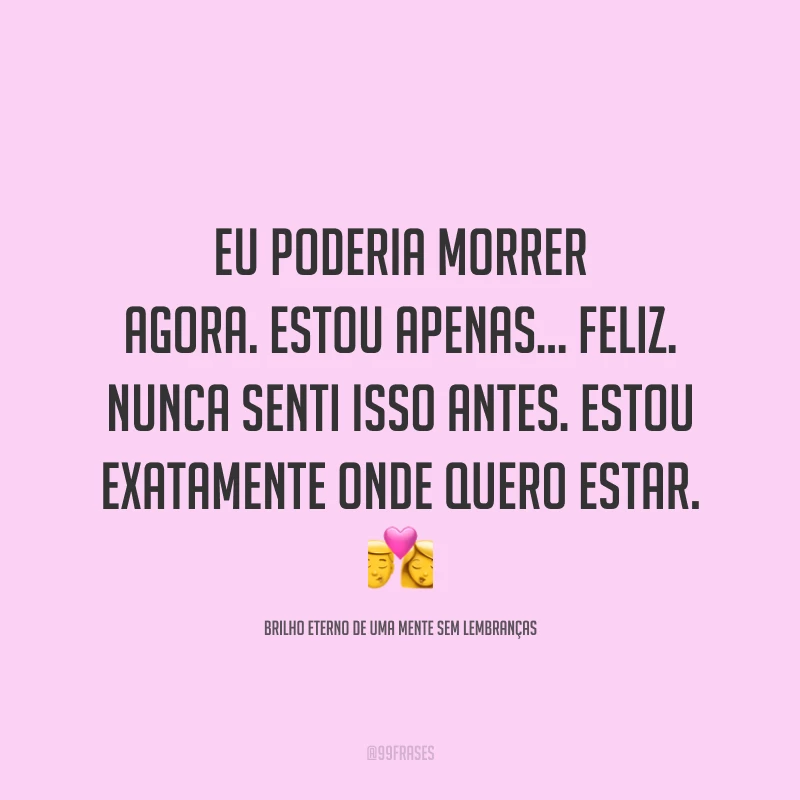 Eu poderia morrer agora. Estou apenas... feliz. Nunca senti isso antes. Estou exatamente onde quero estar. 💏
