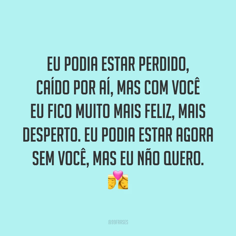 Eu podia estar perdido, caído por aí, mas com você eu fico muito mais feliz, mais desperto. Eu podia estar agora sem você, mas eu não quero. 💏