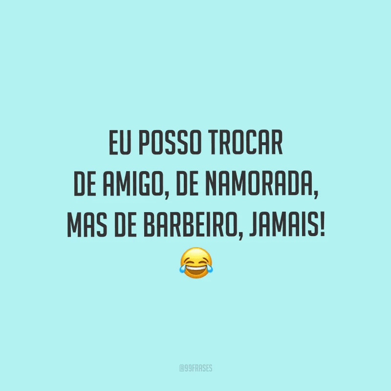 Eu posso trocar de amigo, de namorada, mas de barbeiro, jamais!
