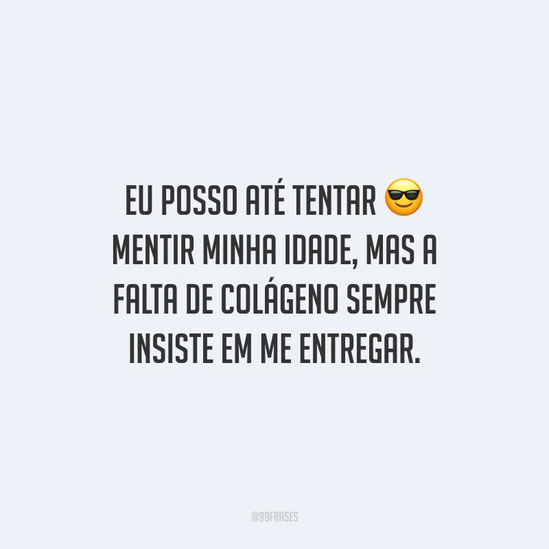 Eu posso até tentar mentir minha idade, mas a falta de colágeno sempre insiste em me entregar.